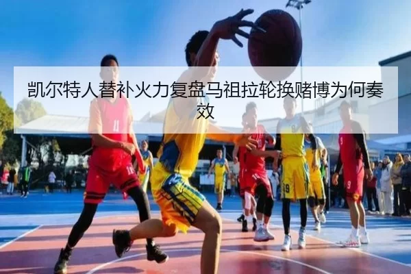 凯尔特人替补火力复盘马祖拉轮换赌博为何奏效