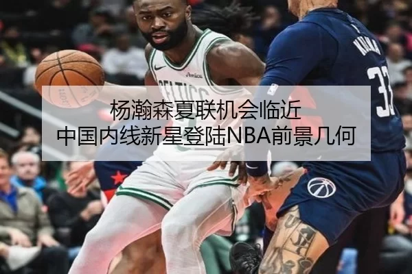 杨瀚森夏联机会临近 中国内线新星登陆NBA前景几何